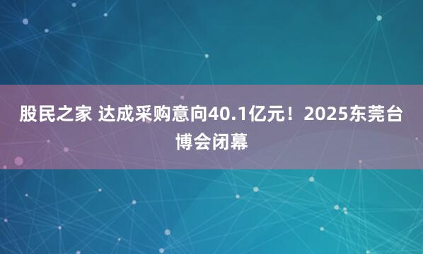 股民之家 达成采购意向40.1亿元！2025东莞台博会闭幕