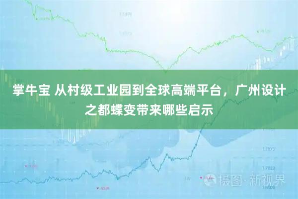 掌牛宝 从村级工业园到全球高端平台，广州设计之都蝶变带来哪些启示