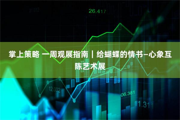 掌上策略 一周观展指南｜给蝴蝶的情书—心象互陈艺术展