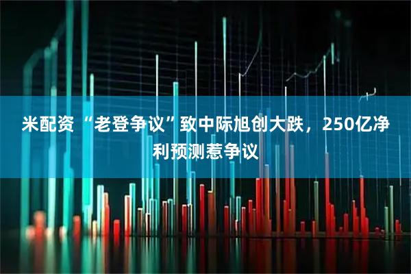 米配资 “老登争议”致中际旭创大跌，250亿净利预测惹争议