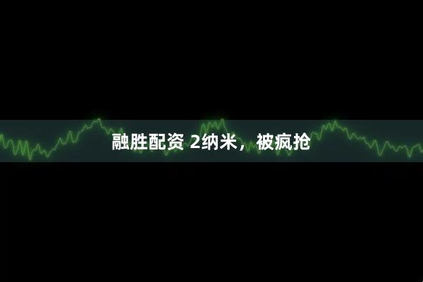 融胜配资 2纳米，被疯抢