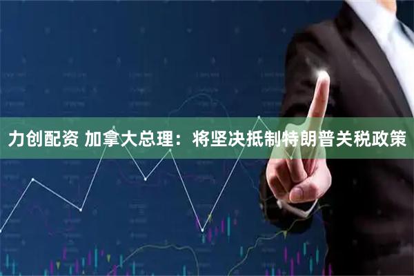 力创配资 加拿大总理：将坚决抵制特朗普关税政策