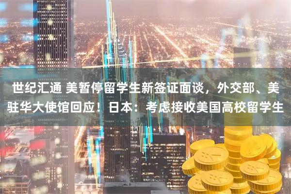 世纪汇通 美暂停留学生新签证面谈，外交部、美驻华大使馆回应！日本：考虑接收美国高校留学生