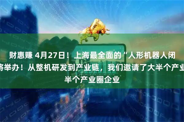 财惠赚 4月27日！上海最全面的“人形机器人闭门会”将举办！从整机研发到产业链，我们邀请了大半个产业圈企业