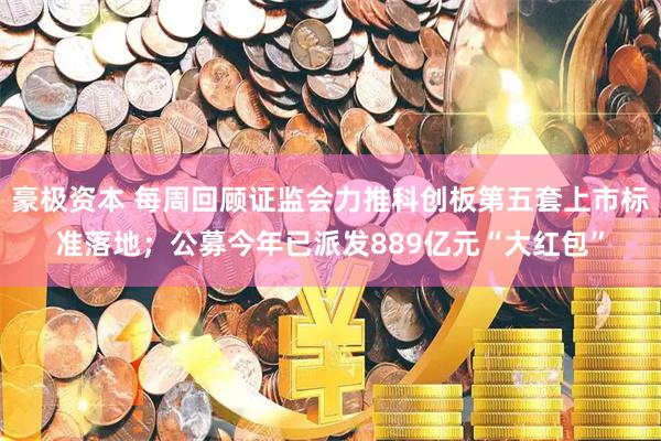 豪极资本 每周回顾证监会力推科创板第五套上市标准落地；公募今年已派发889亿元“大红包”