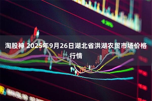 淘股神 2025年9月26日湖北省洪湖农贸市场价格行情