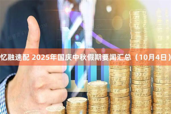 忆融速配 2025年国庆中秋假期要闻汇总（10月4日）