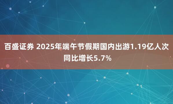 百盛证券 2025年端午节假期国内出游1.19亿人次 同比增长5.7%