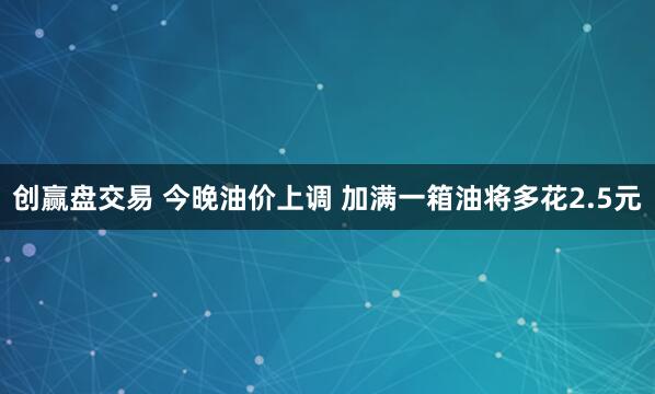 创赢盘交易 今晚油价上调 加满一箱油将多花2.5元