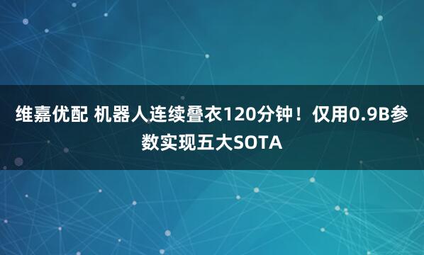维嘉优配 机器人连续叠衣120分钟！仅用0.9B参数实现五大SOTA