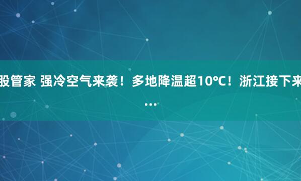 股管家 强冷空气来袭！多地降温超10℃！浙江接下来...