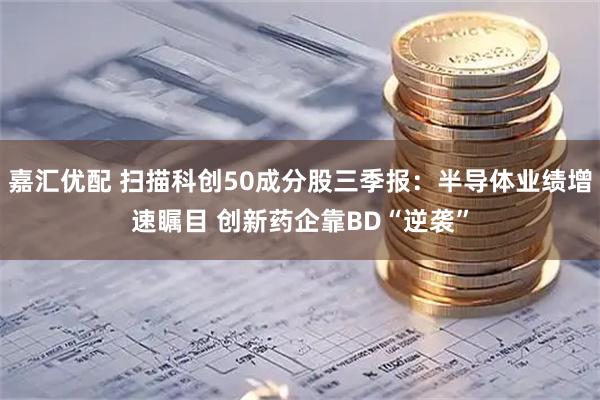 嘉汇优配 扫描科创50成分股三季报：半导体业绩增速瞩目 创新药企靠BD“逆袭”