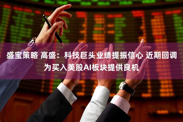盛宝策略 高盛：科技巨头业绩提振信心 近期回调为买入美股AI板块提供良机