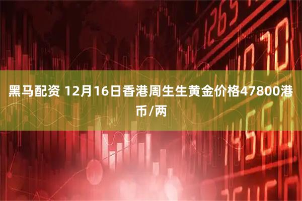 黑马配资 12月16日香港周生生黄金价格47800港币/两
