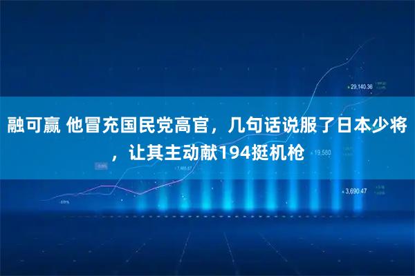 融可赢 他冒充国民党高官，几句话说服了日本少将，让其主动献194挺机枪