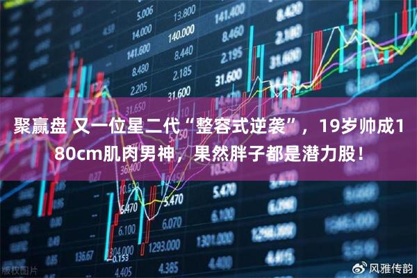 聚赢盘 又一位星二代“整容式逆袭”，19岁帅成180cm肌肉男神，果然胖子都是潜力股！