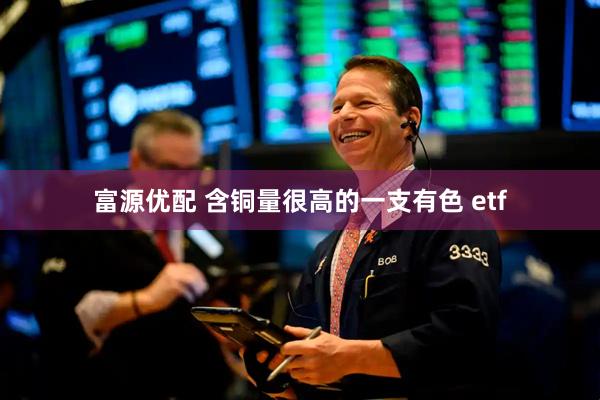 富源优配 含铜量很高的一支有色 etf