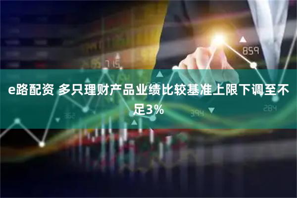 e路配资 多只理财产品业绩比较基准上限下调至不足3%