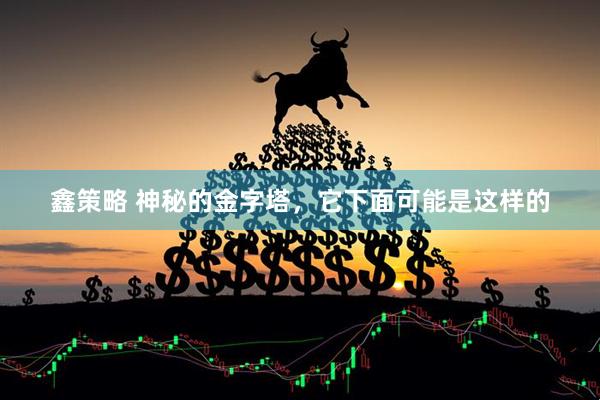 鑫策略 神秘的金字塔，它下面可能是这样的