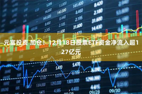元富投资 加仓！12月18日股票ETF资金净流入超127亿元