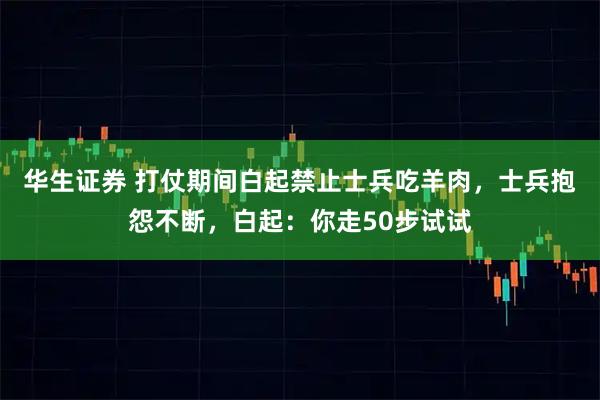 华生证券 打仗期间白起禁止士兵吃羊肉，士兵抱怨不断，白起：你走50步试试