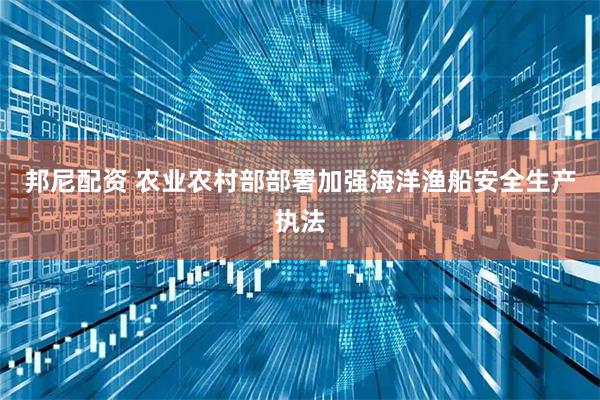 邦尼配资 农业农村部部署加强海洋渔船安全生产执法