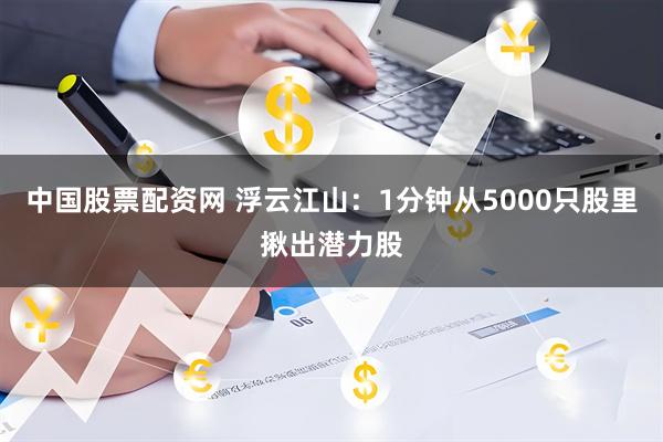 中国股票配资网 浮云江山：1分钟从5000只股里揪出潜力股