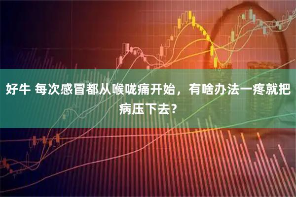 好牛 每次感冒都从喉咙痛开始，有啥办法一疼就把病压下去？