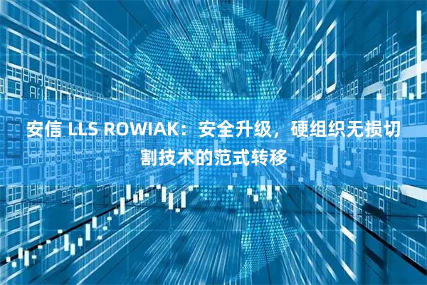 安信 LLS ROWIAK：安全升级，硬组织无损切割技术的范式转移