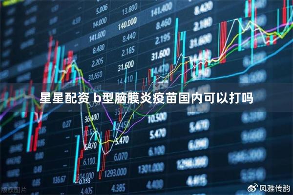 星星配资 b型脑膜炎疫苗国内可以打吗