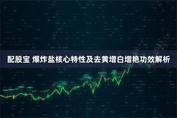 配股宝 爆炸盐核心特性及去黄增白增艳功效解析