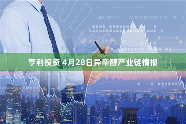 亨利投资 4月28日异辛醇产业链情报