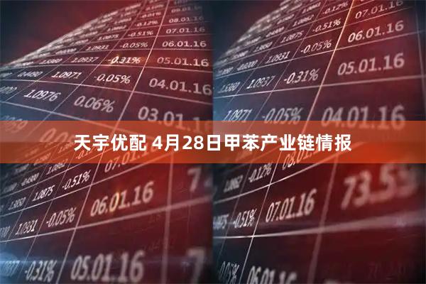 天宇优配 4月28日甲苯产业链情报