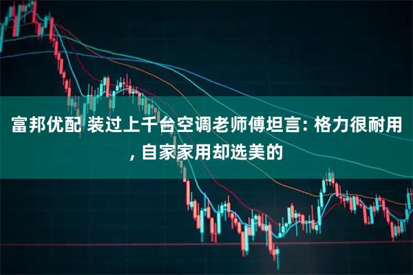 富邦优配 装过上千台空调老师傅坦言: 格力很耐用, 自家家用却选美的