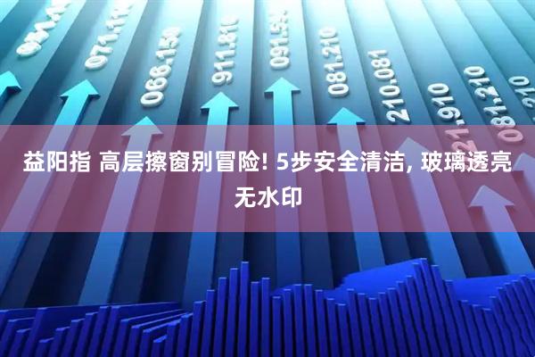 益阳指 高层擦窗别冒险! 5步安全清洁, 玻璃透亮无水印